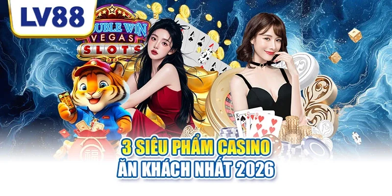 3 siêu phẩm casino ăn khách nhất 2026