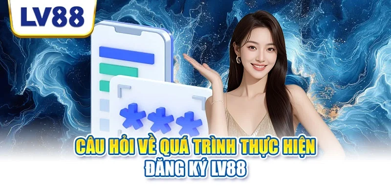 Câu hỏi về quá trình thực hiện đăng ký LV88