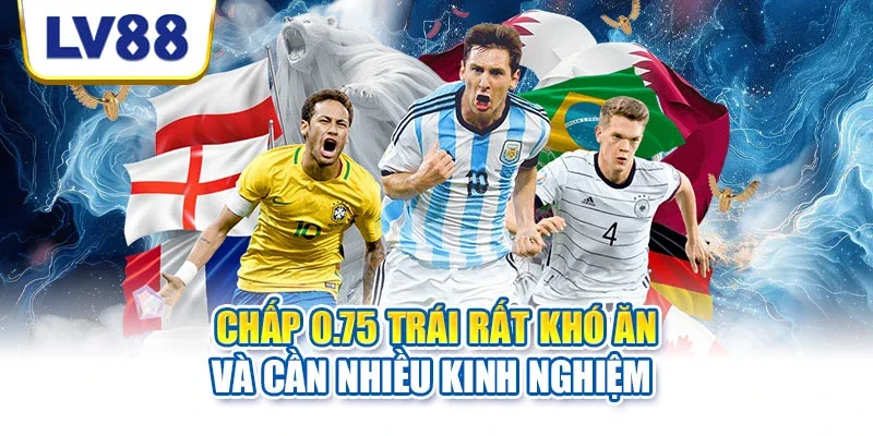 Chấp 0.75 trái rất khó ăn và cần nhiều kinh nghiệm