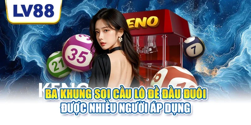 Ba khung soi cầu lô đề đầu đuôi được nhiều người áp dụng