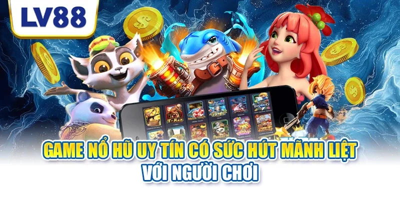Game nổ hũ uy tín có sức hút mãnh liệt với người chơi