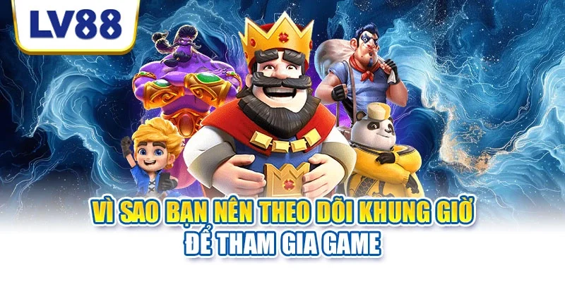 Vì sao bạn nên theo dõi khung giờ để tham gia game
